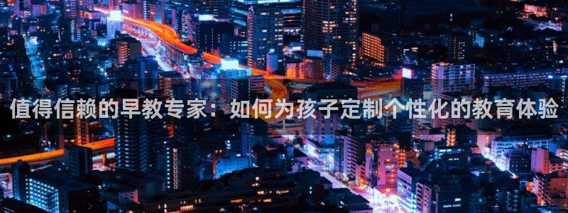 天顺娱乐仿47 344：值得信赖的早教专家：如何为孩子定制个性化的教育体验