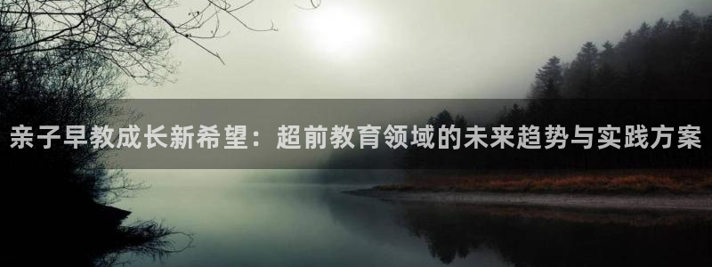 天顺娱乐六七伍一三八：亲子早教成长新希望：超前教育领域的未来趋势与实践方案