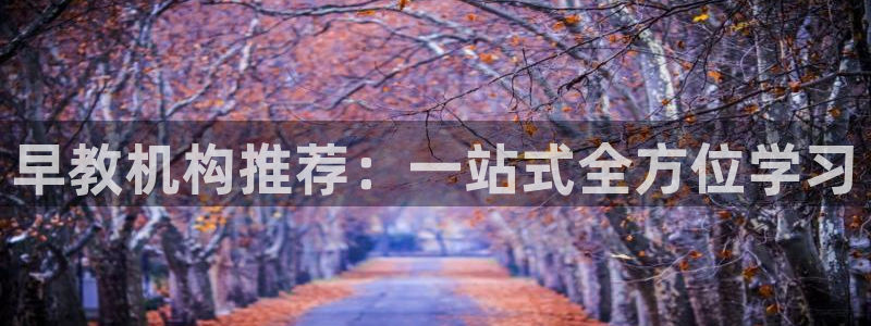 天顺娱乐秋游792680b哥：早教机构推荐：一站式全方位学习