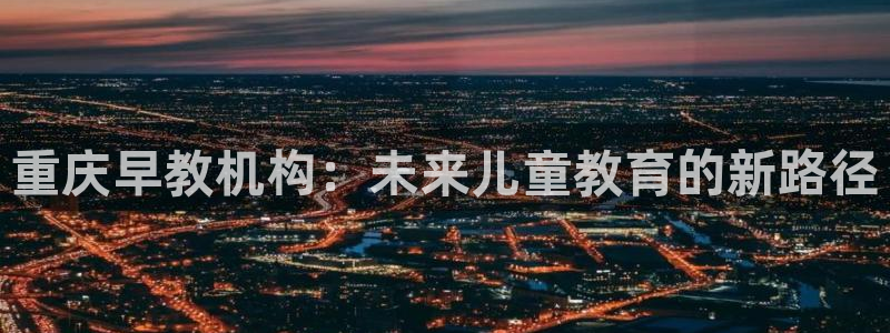 天顺娱乐茸：重庆早教机构：未来儿童教育的新路径