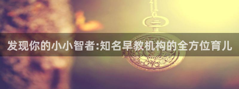 天顺娱乐丈六七五一38：发现你的小小智者:知名早教机构的全方位育儿