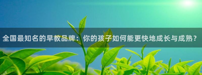 天顺娱乐瞻3300：全国最知名的早教品牌：你的孩子如何能更快地成长与成熟？