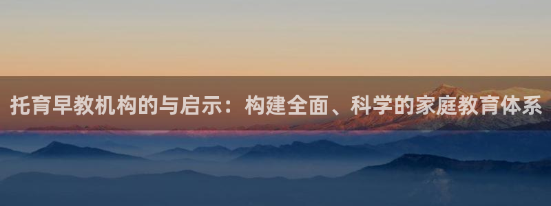 天顺娱乐扒943994：托育早教机构的与启示：构建全面、科学的家庭教育体系