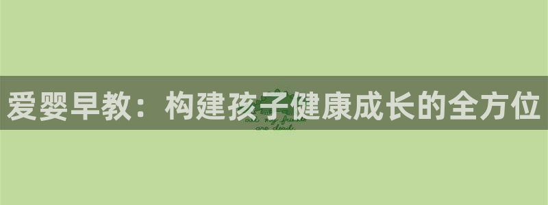 天顺娱乐元q96303：爱婴早教：构建孩子健康成长的全方位
