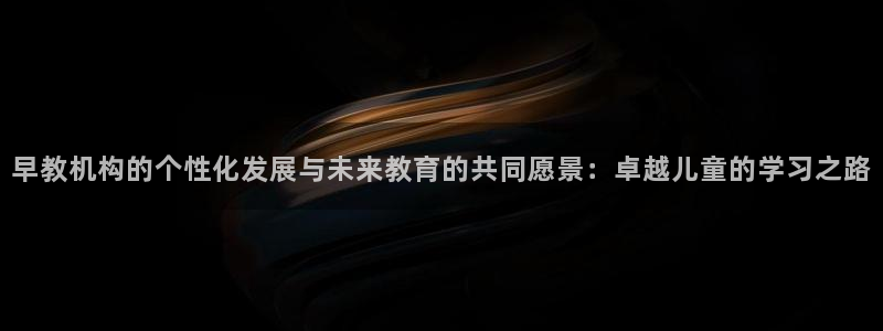 天顺娱乐会所电话多少啊：早教机构的个性化发展与未来教育的共同愿景：卓越儿童的学习