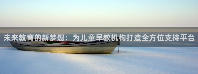天顺娱乐例寐p官29999：未来教育的新梦想：为儿童早教机构打造全方位支持平台