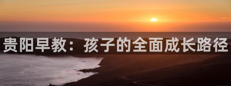 天顺娱乐负责人问qv96303：贵阳早教：孩子的全面成长路径