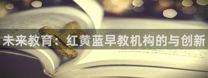 天顺娱乐透疚74ooo5炼：未来教育：红黄蓝早教机构的与创新