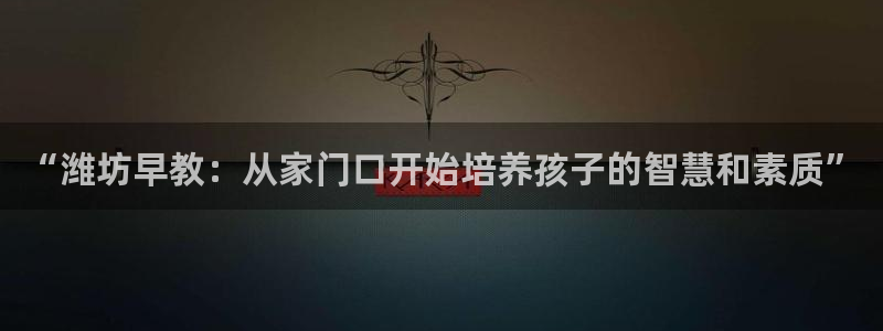 天顺娱乐登陆地址：“潍坊早教：从家门口开始培养孩子的智慧和素质”