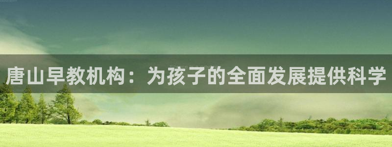天顺娱乐开门了吗：唐山早教机构：为孩子的全面发展提供科学