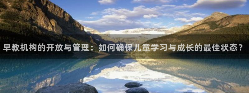 天顺娱乐柑943994：早教机构的开放与管理：如何确保儿童学习与成长的最佳状态？