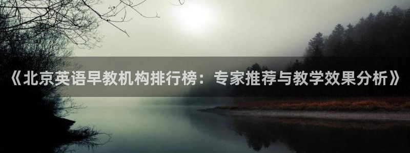 天顺娱乐负责人身粮pg22650：《北京英语早教机构排行榜：专家推荐与教学效果分
