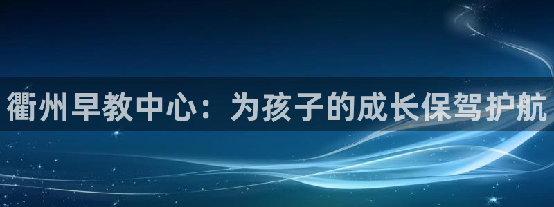 天顺娱乐可32OO59：衢州早教中心：为孩子的成长保驾护航