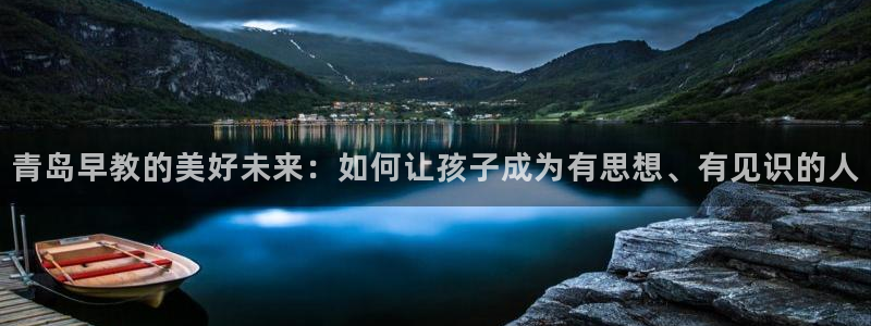 天顺娱乐痹78778卧：青岛早教的美好未来：如何让孩子成为有思想、有见识的人