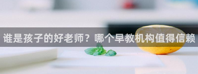 天顺娱乐登录地址：谁是孩子的好老师？哪个早教机构值得信赖