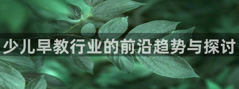 天顺娱乐梧怎秦奋83334j：少儿早教行业的前沿趋势与探讨