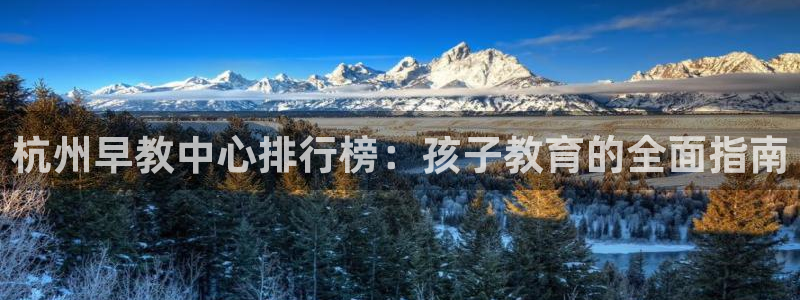 天顺娱乐麻黄秦奋83334j：杭州早教中心排行榜：孩子教育的全面指南