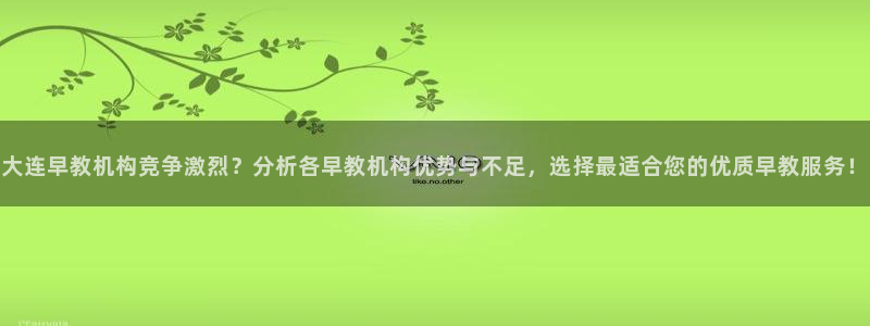 天顺娱乐675138k骄傲：大连早教机构竞争激烈？分析各早教机构优势与不足，选择