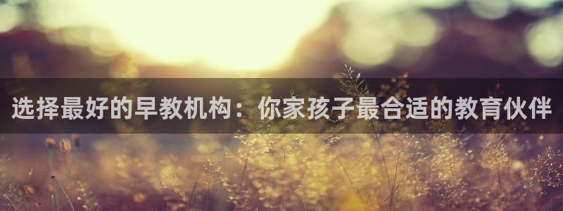 天顺娱乐晌943994：选择最好的早教机构：你家孩子最合适的教育伙伴