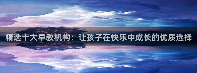 天顺娱乐总代理电话号码：精选十大早教机构：让孩子在快乐中成长的优质选择