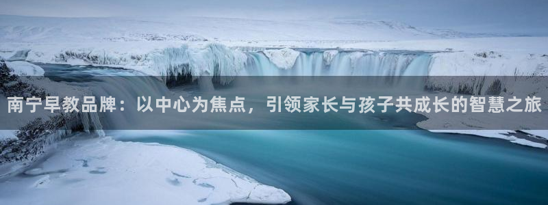 天顺娱乐负责人龙理pg29999：南宁早教品牌：以中心为焦点，引领家长与孩子共成