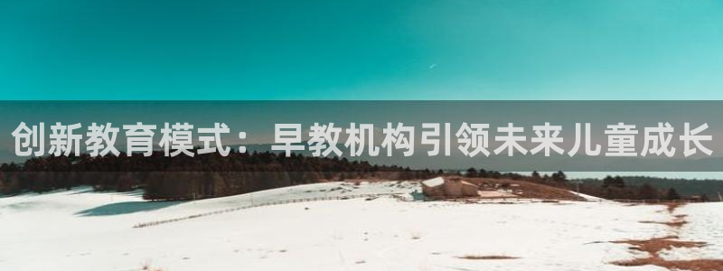 天顺娱乐乡野22650：创新教育模式：早教机构引领未来儿童成长