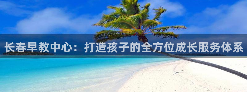 天顺娱乐平台开户：长春早教中心：打造孩子的全方位成长服务体系