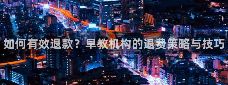 天顺娱乐赖wx15 vip：如何有效退款？早教机构的退费策略与技巧