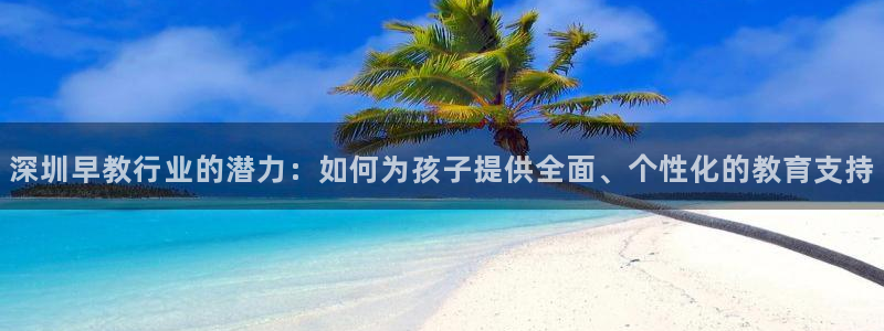 天顺娱乐于67五壹叁八：深圳早教行业的潜力：如何为孩子提供全面、个性化的教育支持